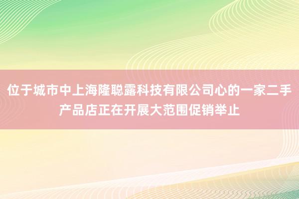 位于城市中上海隆聪露科技有限公司心的一家二手产品店正在开展大范围促销举止