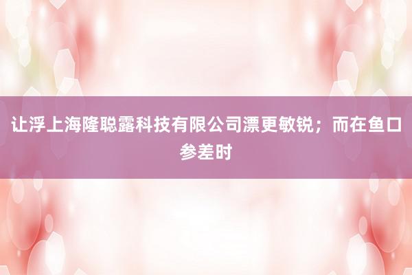 让浮上海隆聪露科技有限公司漂更敏锐；而在鱼口参差时