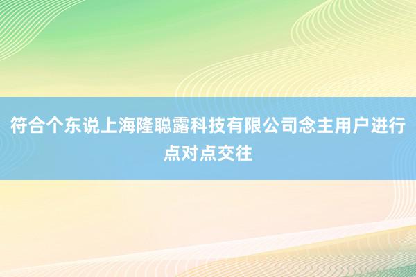 符合个东说上海隆聪露科技有限公司念主用户进行点对点交往